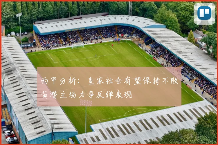 西甲分析：皇家社会有望保持不败黄潜主场力争反弹表现