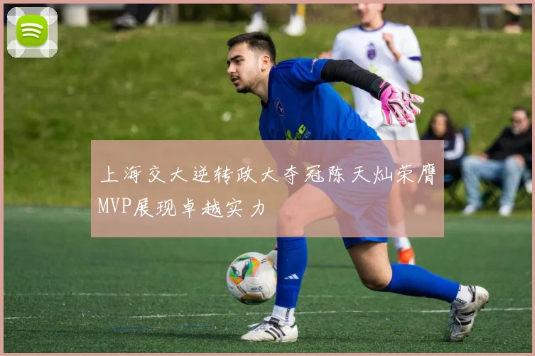 上海交大逆转政大夺冠陈天灿荣膺MVP展现卓越实力