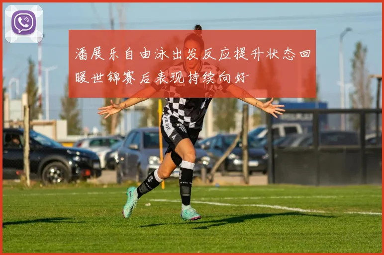 潘展乐自由泳出发反应提升状态回暖世锦赛后表现持续向好