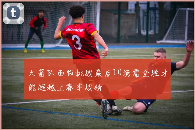火箭队面临挑战最后10场需全胜才能超越上赛季战绩