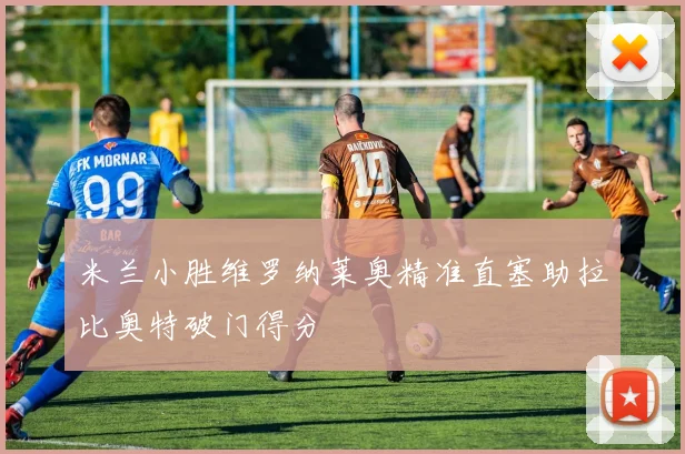 米兰小胜维罗纳莱奥精准直塞助拉比奥特破门得分