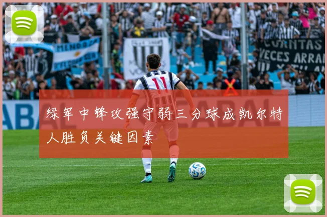绿军中锋攻强守弱三分球成凯尔特人胜负关键因素