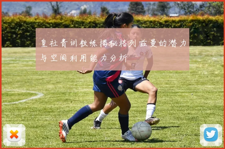 皇社青训教练揭秘格列兹曼的潜力与空间利用能力分析