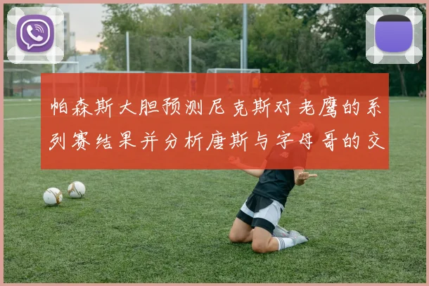 帕森斯大胆预测尼克斯对老鹰的系列赛结果并分析唐斯与字母哥的交易可能性
