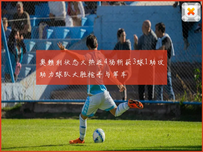 奥赖利状态火热近4场斩获3球1助攻助力球队大胜枪手与军车