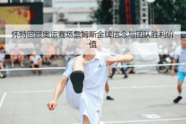 怀特回顾奥运赛场詹姆斯金牌信念与团队胜利价值
